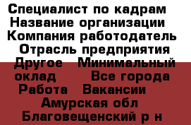 Специалист по кадрам › Название организации ­ Компания-работодатель › Отрасль предприятия ­ Другое › Минимальный оклад ­ 1 - Все города Работа » Вакансии   . Амурская обл.,Благовещенский р-н